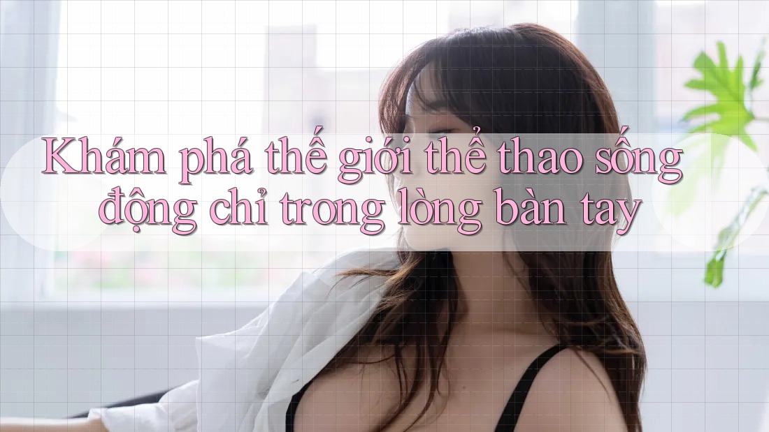 Khám phá thế giới thể thao sống động chỉ trong lòng bàn tay Khám phá thế giới thể thao sống động chỉ trong lòng bàn tay
