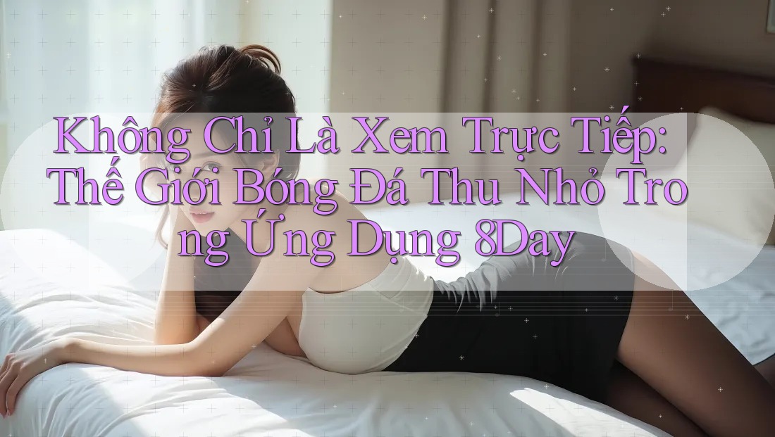 Không Chỉ Là Xem Trực Tiếp: Thế Giới Bóng Đá Thu Nhỏ Trong Ứng Dụng 8Day Không Chỉ Là Xem Trực Tiếp: Thế Giới Bóng Đá Thu Nhỏ Trong Ứng Dụng 8Day