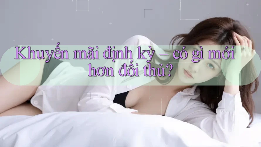 Khuyến mãi định kỳ – có gì mới hơn đối thủ? Khuyến mãi định kỳ – có gì mới hơn đối thủ?