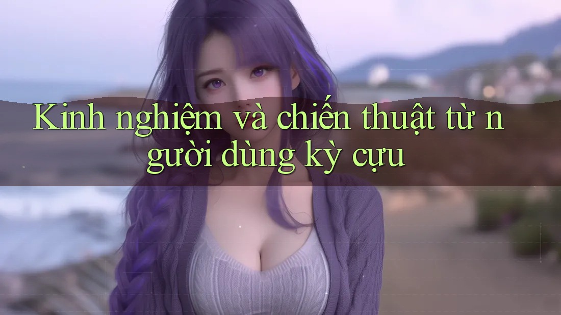 Kinh nghiệm và chiến thuật từ người dùng kỳ cựu Kinh nghiệm và chiến thuật từ người dùng kỳ cựu