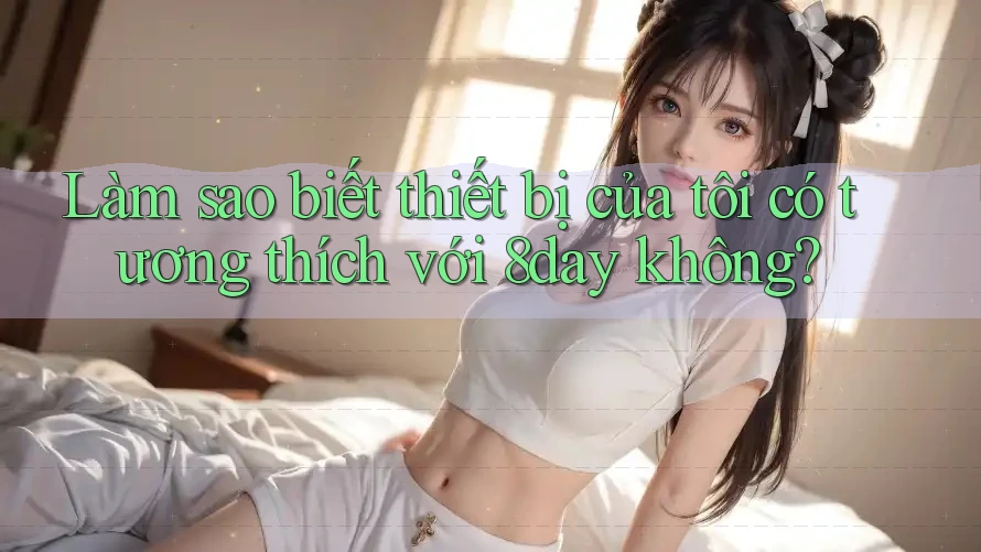 Làm sao biết thiết bị của tôi có tương thích với 8day không? Làm sao biết thiết bị của tôi có tương thích với 8day không?