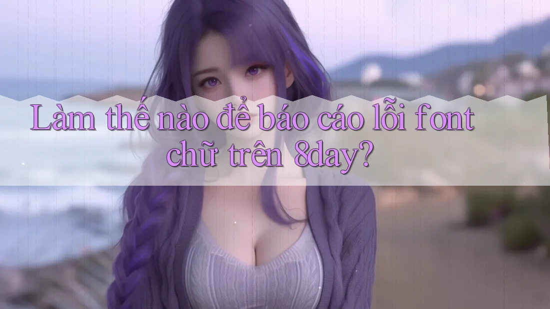 Làm thế nào để báo cáo lỗi font chữ trên 8day? Làm thế nào để báo cáo lỗi font chữ trên 8day?