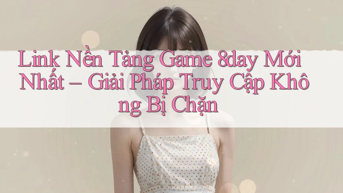 Link Nền Tảng Game 8day Mới Nhất – Giải Pháp Truy Cập Không Bị Chặn Link Nền Tảng Game 8day Mới Nhất – Giải Pháp Truy Cập Không Bị Chặn