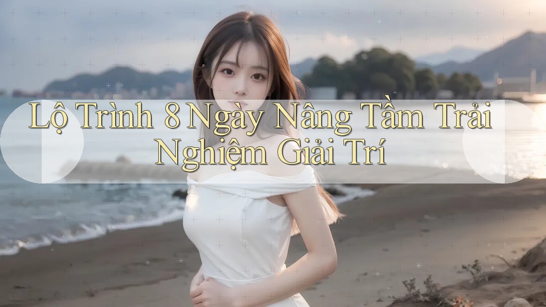 Lộ Trình 8 Ngày Nâng Tầm Trải Nghiệm Giải Trí Lộ Trình 8 Ngày Nâng Tầm Trải Nghiệm Giải Trí