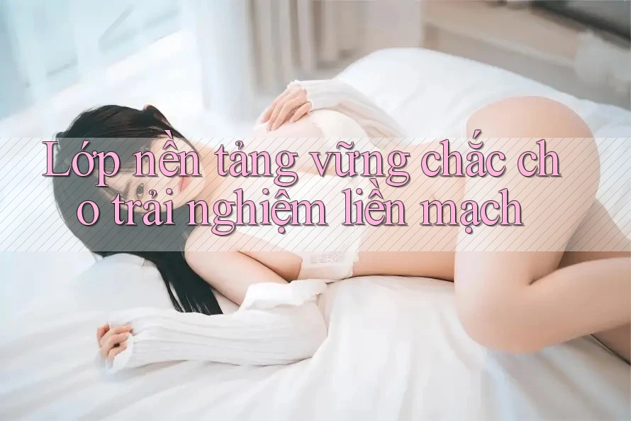 Lớp nền tảng vững chắc cho trải nghiệm liền mạch