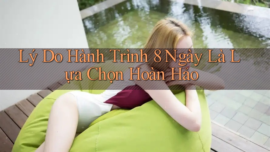 Lý Do Hành Trình 8 Ngày Là Lựa Chọn Hoàn Hảo Lý Do Hành Trình 8 Ngày Là Lựa Chọn Hoàn Hảo