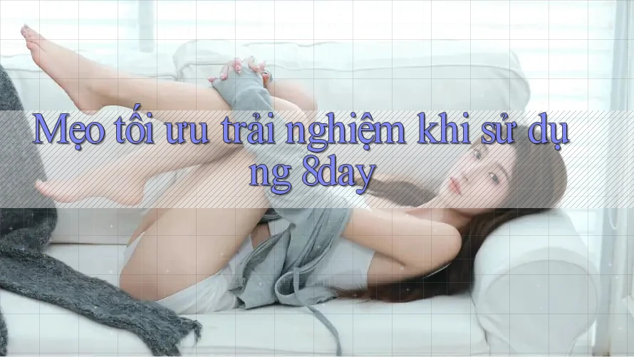 Mẹo tối ưu trải nghiệm khi sử dụng 8day