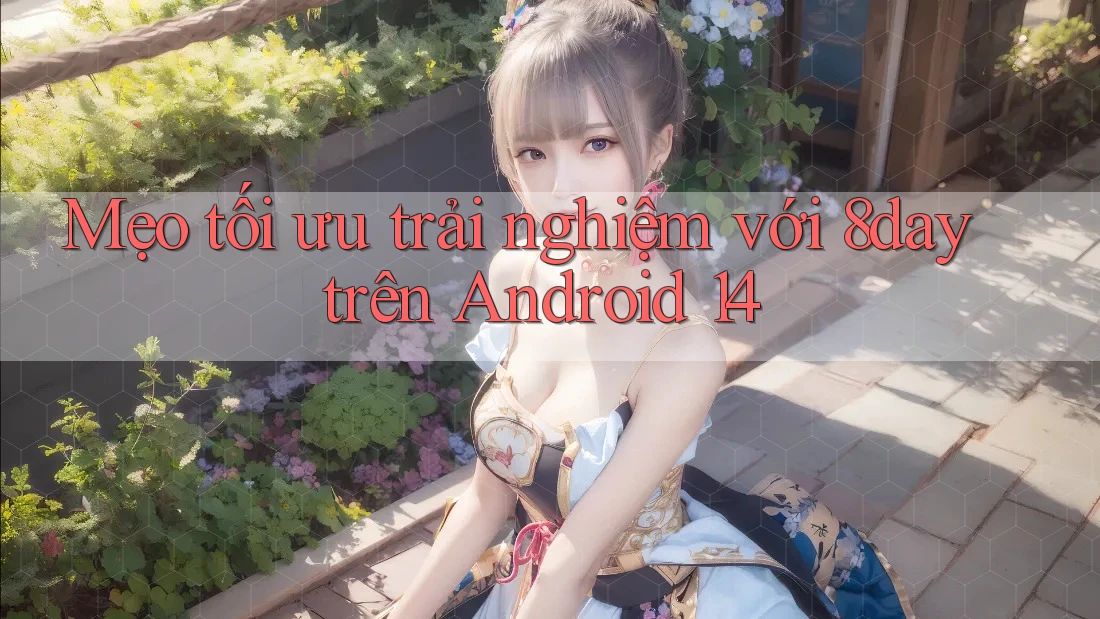 Mẹo tối ưu trải nghiệm với 8day trên Android 14