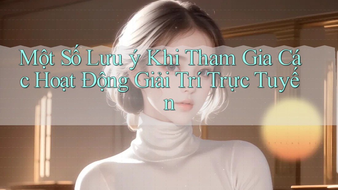 Một Số Lưu ý Khi Tham Gia Các Hoạt Động Giải Trí Trực Tuyến