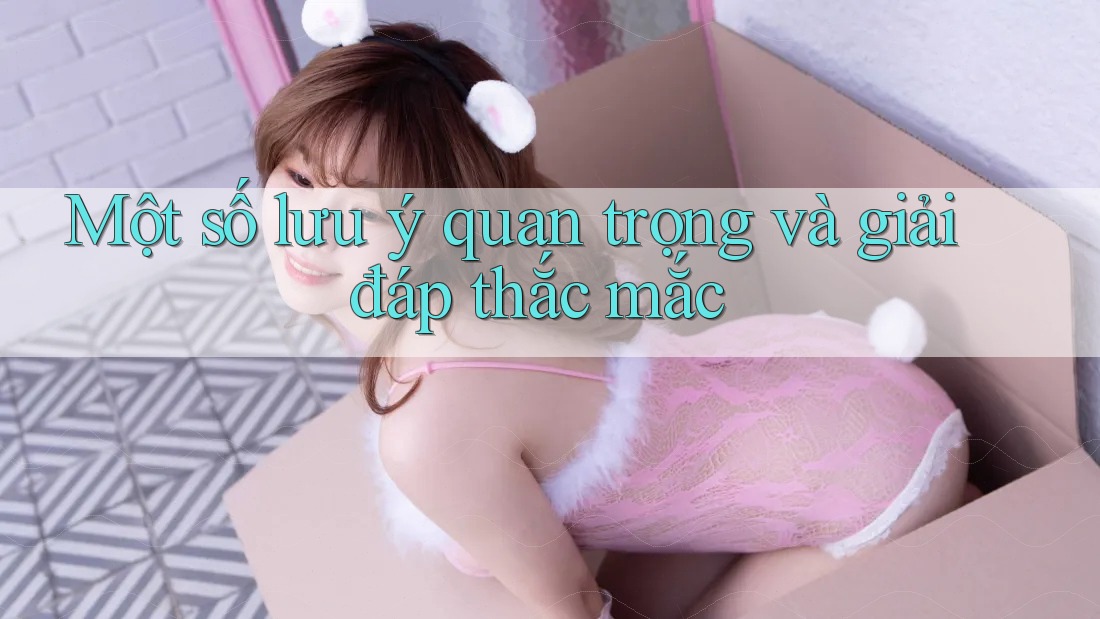 Một số lưu ý quan trọng và giải đáp thắc mắc