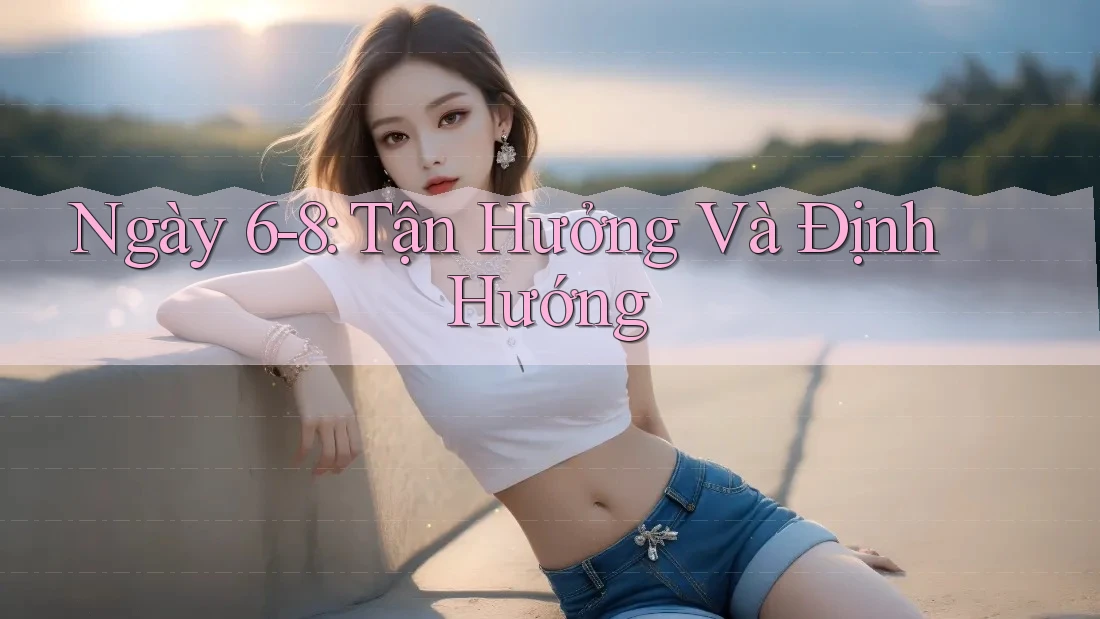 Ngày 6-8: Tận Hưởng Và Định Hướng
