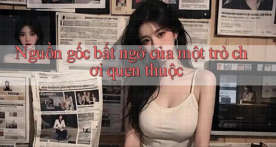 Nguồn gốc bất ngờ của một trò chơi quen thuộc Nguồn gốc bất ngờ của một trò chơi quen thuộc