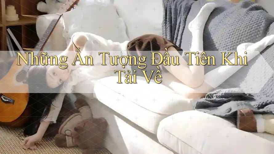 Những Ấn Tượng Đầu Tiên Khi Tải Về Những Ấn Tượng Đầu Tiên Khi Tải Về