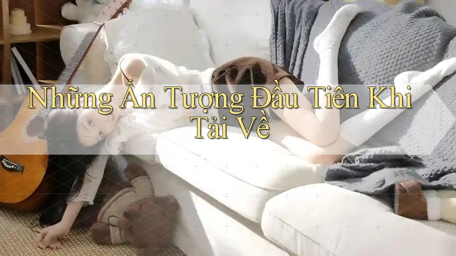 Những Ấn Tượng Đầu Tiên Khi Tải Về