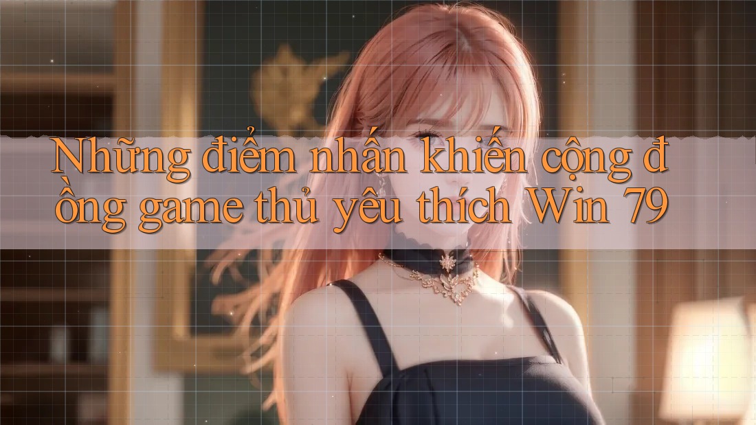 Những điểm nhấn khiến cộng đồng game thủ yêu thích Win 79 Những điểm nhấn khiến cộng đồng game thủ yêu thích Win 79
