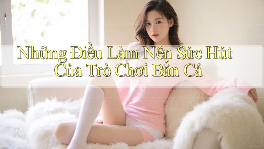 Những Điều Làm Nên Sức Hút Của Trò Chơi Bắn Cá