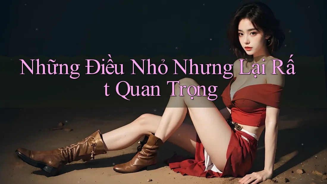 Những Điều Nhỏ Nhưng Lại Rất Quan Trọng Những Điều Nhỏ Nhưng Lại Rất Quan Trọng