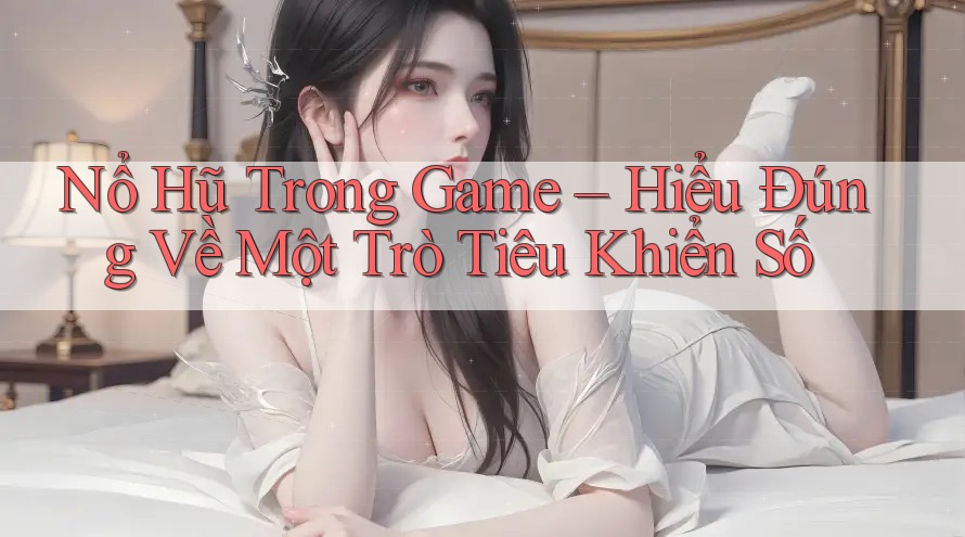 Nổ Hũ Trong Game – Hiểu Đúng Về Một Trò Tiêu Khiển Số Nổ Hũ Trong Game – Hiểu Đúng Về Một Trò Tiêu Khiển Số