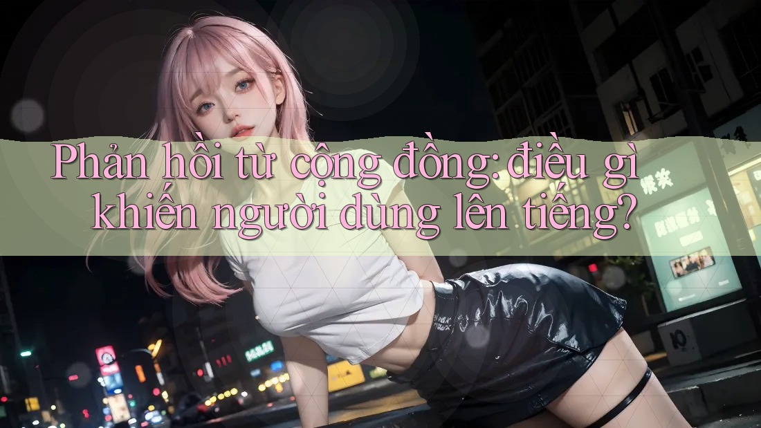 Phản hồi từ cộng đồng: điều gì khiến người dùng lên tiếng?