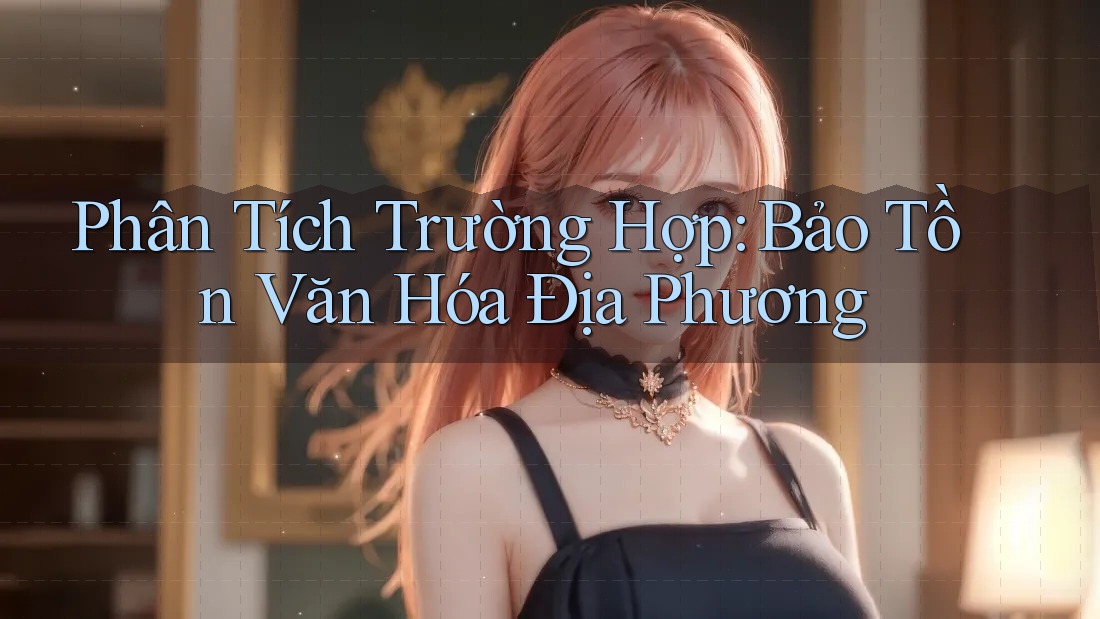 Phân Tích Trường Hợp: Bảo Tồn Văn Hóa Địa Phương
