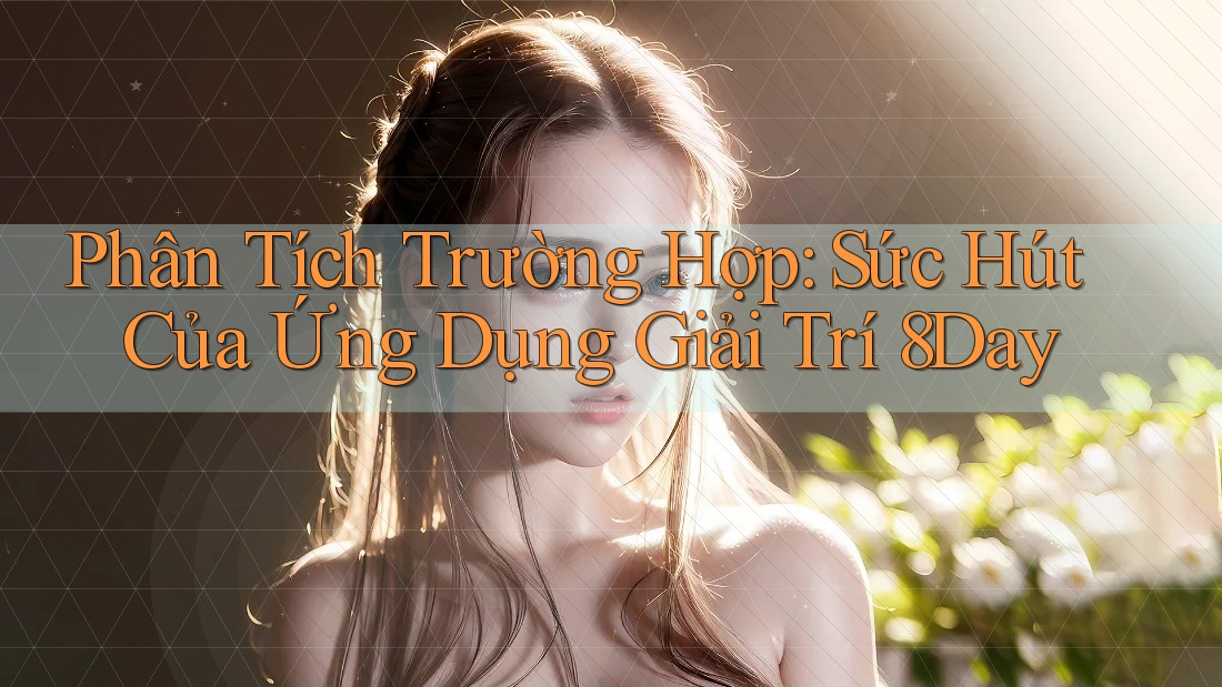 Phân Tích Trường Hợp: Sức Hút Của Ứng Dụng Giải Trí 8Day Phân Tích Trường Hợp: Sức Hút Của Ứng Dụng Giải Trí 8Day