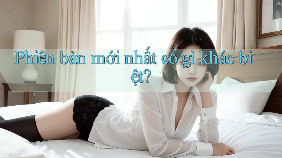 Phiên bản mới nhất có gì khác biệt? Phiên bản mới nhất có gì khác biệt?