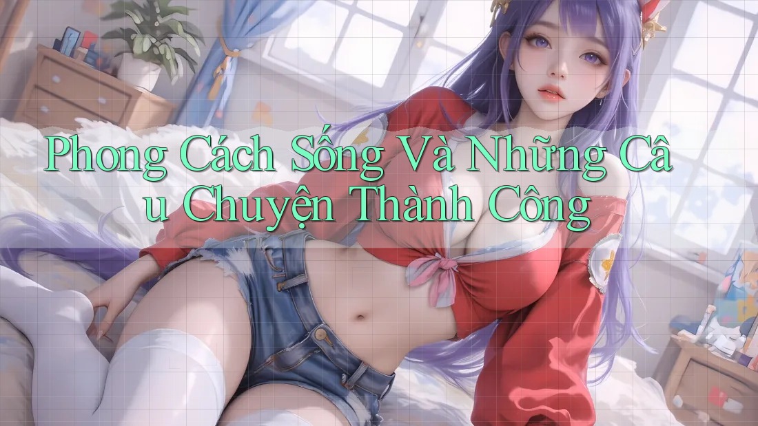 Phong Cách Sống Và Những Câu Chuyện Thành Công Phong Cách Sống Và Những Câu Chuyện Thành Công