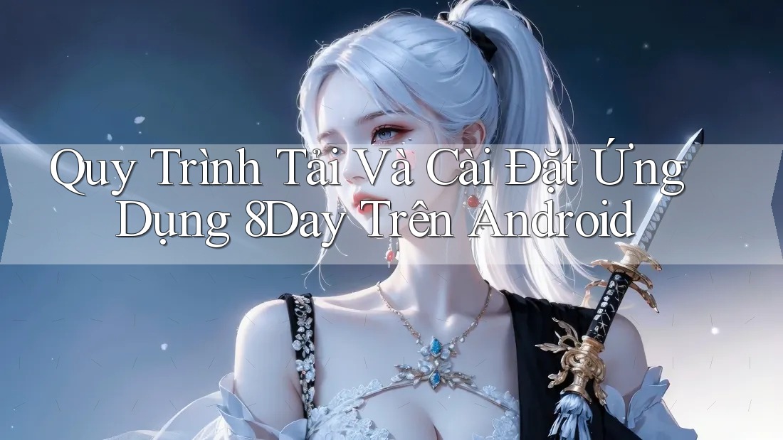 Quy Trình Tải Và Cài Đặt Ứng Dụng 8Day Trên Android Quy Trình Tải Và Cài Đặt Ứng Dụng 8Day Trên Android
