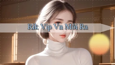 rik vip vn mới ra