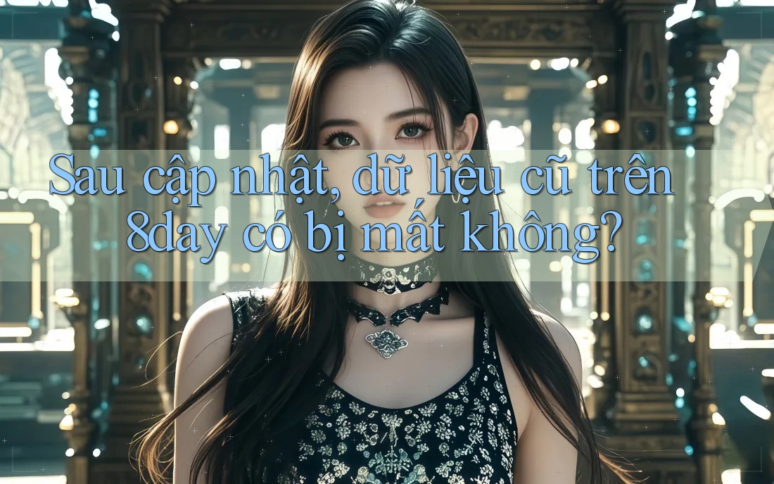 Sau cập nhật, dữ liệu cũ trên 8day có bị mất không? Sau cập nhật, dữ liệu cũ trên 8day có bị mất không?
