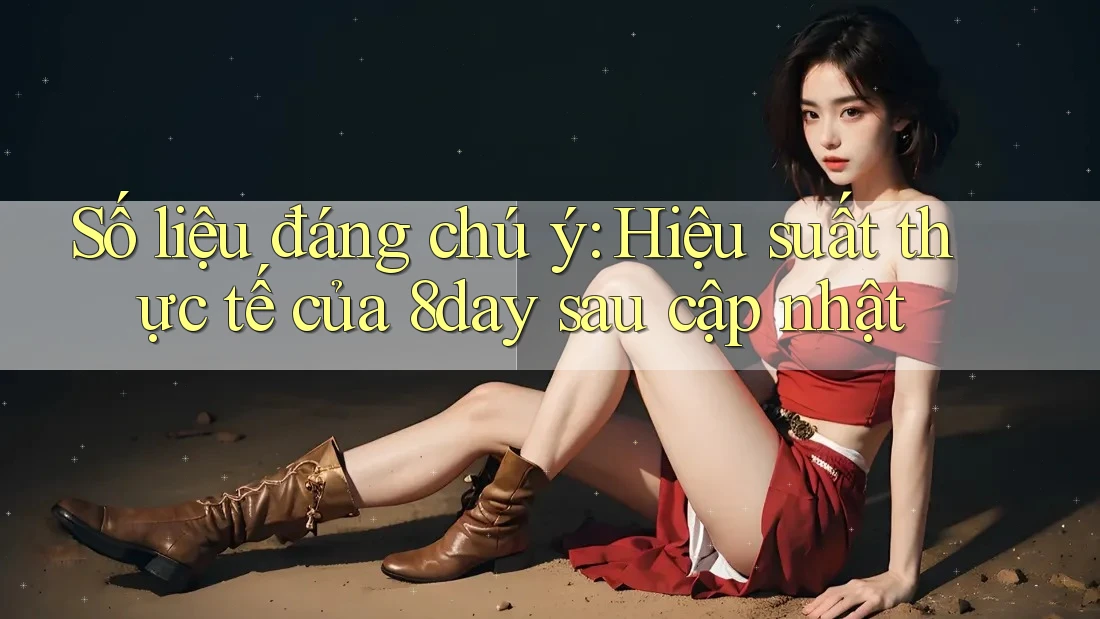 Số liệu đáng chú ý: Hiệu suất thực tế của 8day sau cập nhật Số liệu đáng chú ý: Hiệu suất thực tế của 8day sau cập nhật