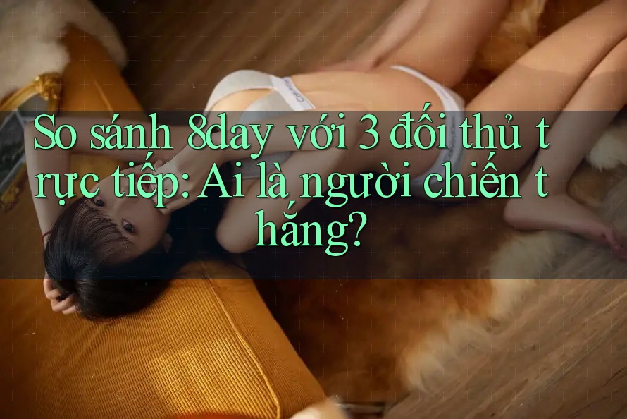 So sánh 8day với 3 đối thủ trực tiếp: Ai là người chiến thắng? So sánh 8day với 3 đối thủ trực tiếp: Ai là người chiến thắng?