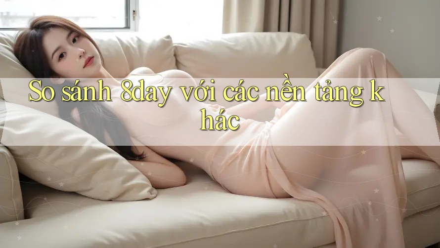 So sánh 8day với các nền tảng khác So sánh 8day với các nền tảng khác