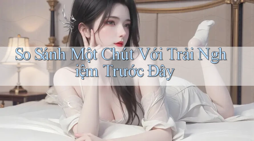 So Sánh Một Chút Với Trải Nghiệm Trước Đây So Sánh Một Chút Với Trải Nghiệm Trước Đây