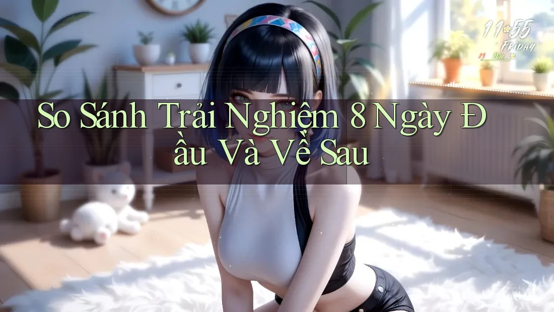So Sánh Trải Nghiệm 8 Ngày Đầu Và Về Sau So Sánh Trải Nghiệm 8 Ngày Đầu Và Về Sau
