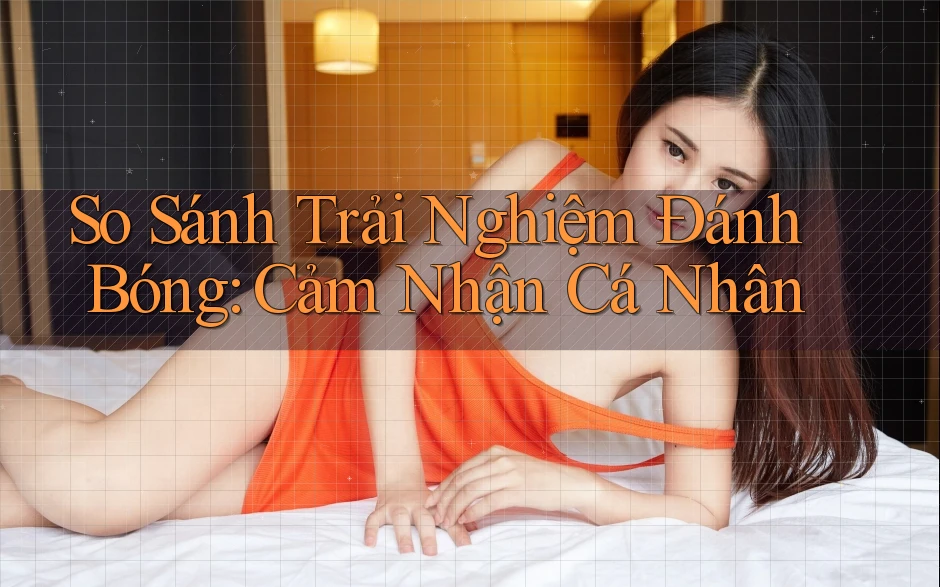 So Sánh Trải Nghiệm Đánh Bóng: Cảm Nhận Cá Nhân