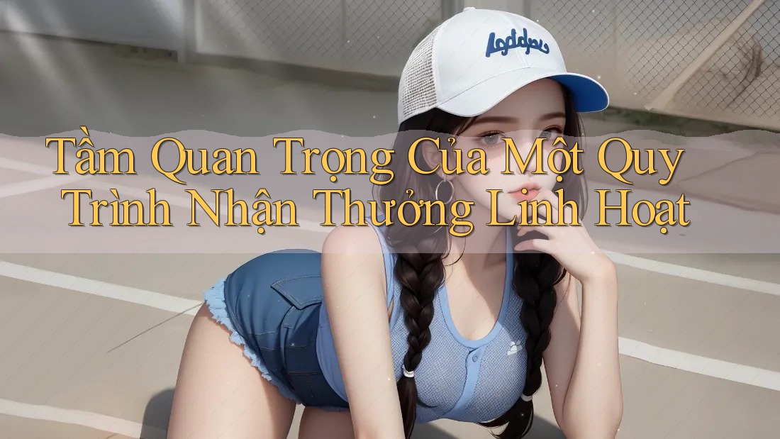Tầm Quan Trọng Của Một Quy Trình Nhận Thưởng Linh Hoạt Tầm Quan Trọng Của Một Quy Trình Nhận Thưởng Linh Hoạt