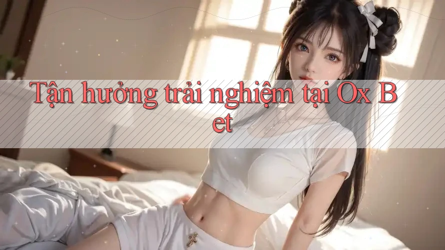 Tận hưởng trải nghiệm tại Ox Bet