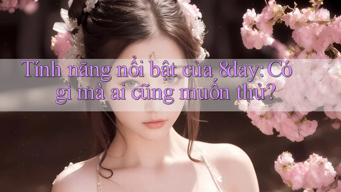 Tính năng nổi bật của 8day: Có gì mà ai cũng muốn thử?