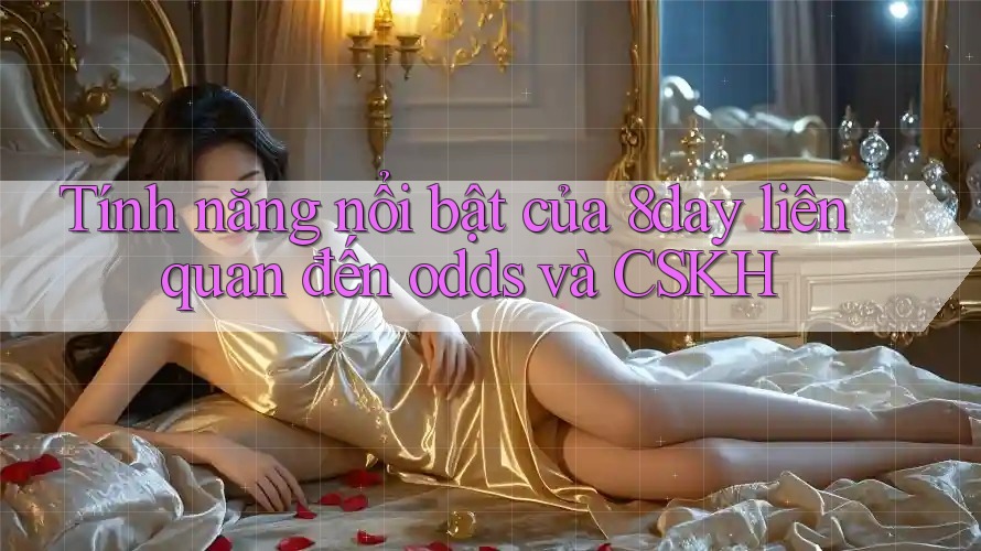 Tính năng nổi bật của 8day liên quan đến odds và CSKH Tính năng nổi bật của 8day liên quan đến odds và CSKH
