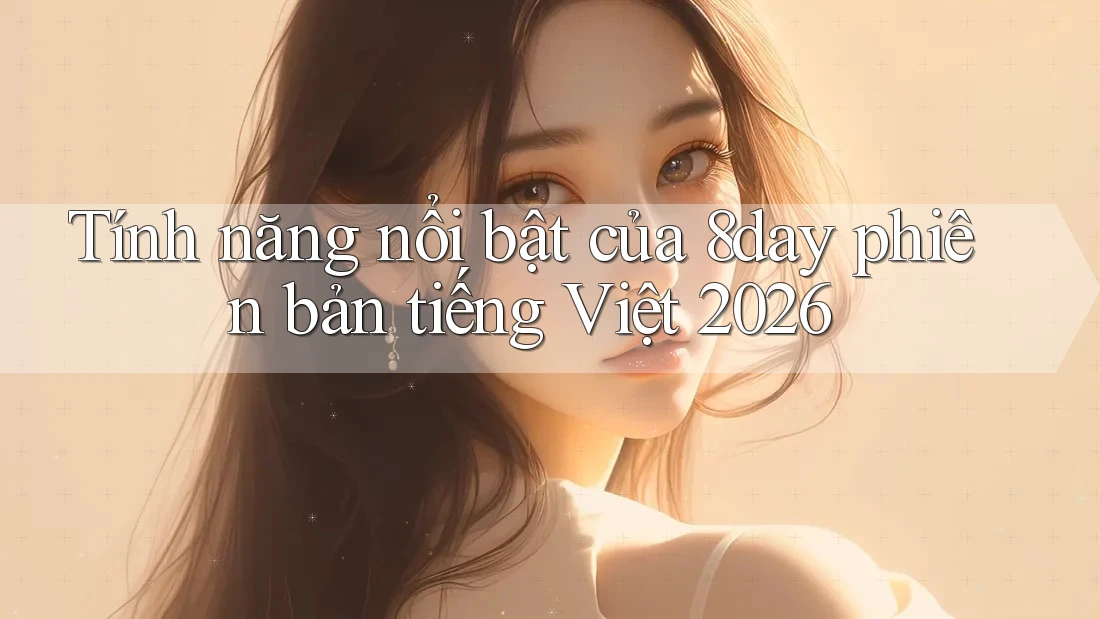 Tính năng nổi bật của 8day phiên bản tiếng Việt 2026 Tính năng nổi bật của 8day phiên bản tiếng Việt 2026