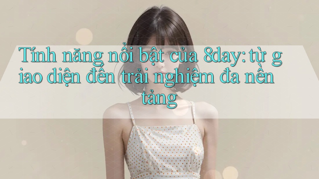 Tính năng nổi bật của 8day: từ giao diện đến trải nghiệm đa nền tảng Tính năng nổi bật của 8day: từ giao diện đến trải nghiệm đa nền tảng