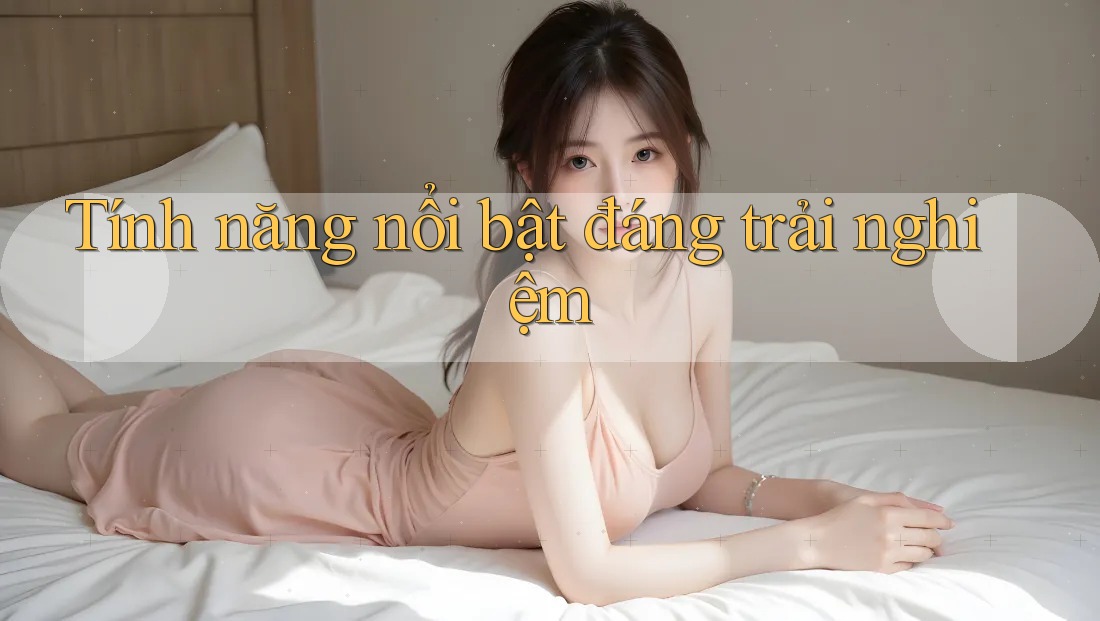 Tính năng nổi bật đáng trải nghiệm