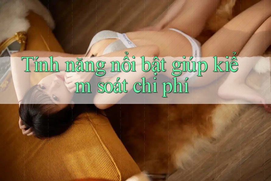Tính năng nổi bật giúp kiểm soát chi phí Tính năng nổi bật giúp kiểm soát chi phí