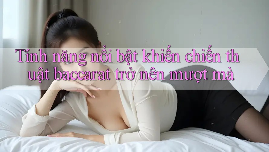Tính năng nổi bật khiến chiến thuật baccarat trở nên mượt mà