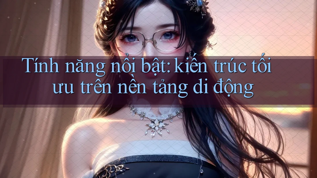 Tính năng nổi bật: kiến trúc tối ưu trên nền tảng di động