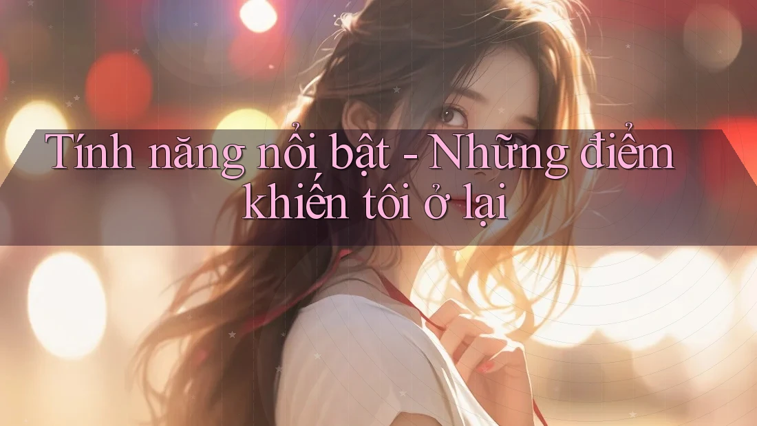 Tính năng nổi bật - Những điểm khiến tôi ở lại