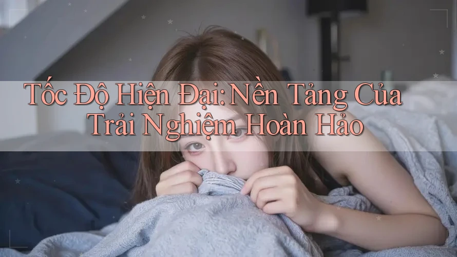 Tốc Độ Hiện Đại: Nền Tảng Của Trải Nghiệm Hoàn Hảo Tốc Độ Hiện Đại: Nền Tảng Của Trải Nghiệm Hoàn Hảo