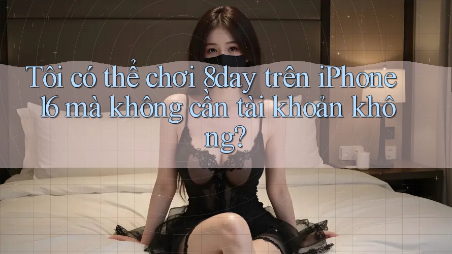 Tôi có thể chơi 8day trên iPhone 16 mà không cần tài khoản không? Tôi có thể chơi 8day trên iPhone 16 mà không cần tài khoản không?