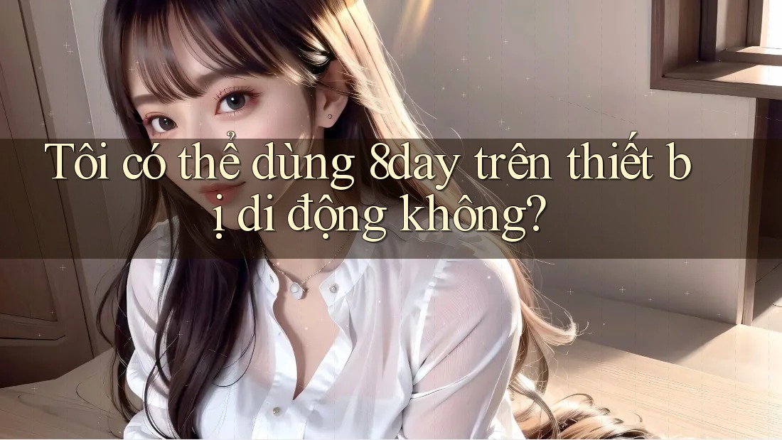Tôi có thể dùng 8day trên thiết bị di động không? Tôi có thể dùng 8day trên thiết bị di động không?